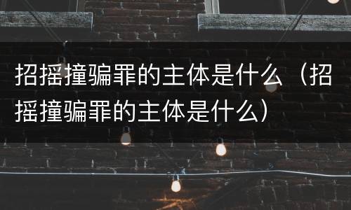 招摇撞骗罪的主体是什么（招摇撞骗罪的主体是什么）