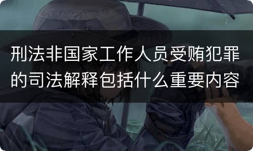 刑法非国家工作人员受贿犯罪的司法解释包括什么重要内容