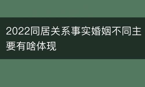 2022同居关系事实婚姻不同主要有啥体现