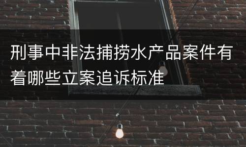 刑事中非法捕捞水产品案件有着哪些立案追诉标准