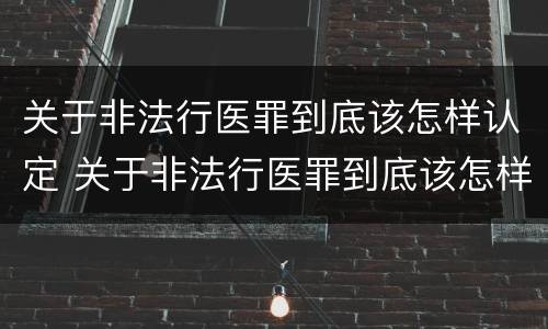 关于非法行医罪到底该怎样认定 关于非法行医罪到底该怎样认定呢