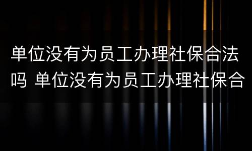 单位没有为员工办理社保合法吗 单位没有为员工办理社保合法吗怎么办