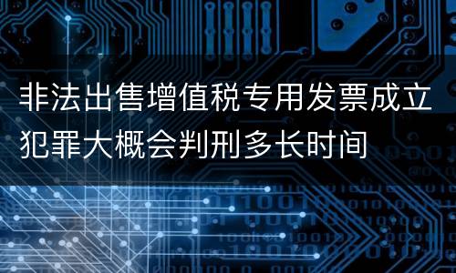 非法出售增值税专用发票成立犯罪大概会判刑多长时间