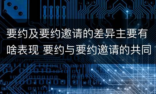 要约及要约邀请的差异主要有啥表现 要约与要约邀请的共同特征