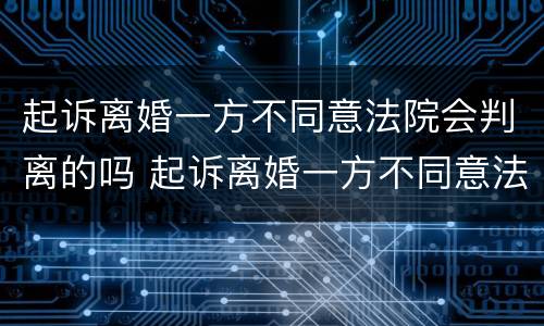 起诉离婚一方不同意法院会判离的吗 起诉离婚一方不同意法院会判离的吗怎么办