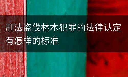 刑法盗伐林木犯罪的法律认定有怎样的标准