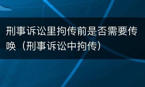 刑事诉讼里拘传前是否需要传唤（刑事诉讼中拘传）