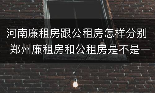 河南廉租房跟公租房怎样分别 郑州廉租房和公租房是不是一样
