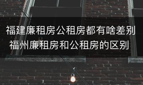 福建廉租房公租房都有啥差别 福州廉租房和公租房的区别