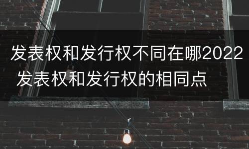 发表权和发行权不同在哪2022 发表权和发行权的相同点