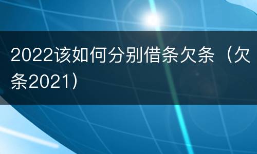 2022该如何分别借条欠条（欠条2021）
