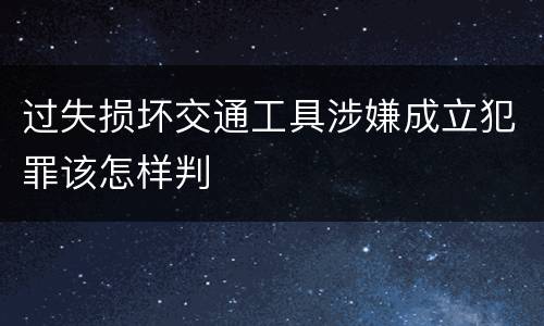 过失损坏交通工具涉嫌成立犯罪该怎样判