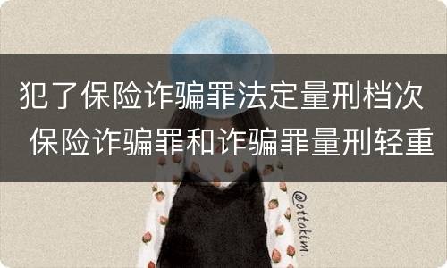 犯了保险诈骗罪法定量刑档次 保险诈骗罪和诈骗罪量刑轻重