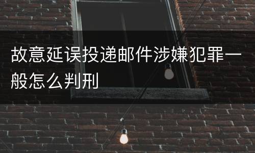 故意延误投递邮件涉嫌犯罪一般怎么判刑