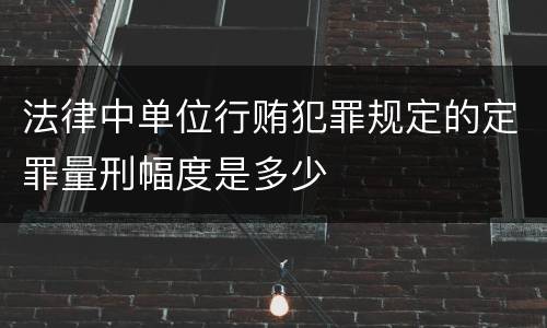 法律中单位行贿犯罪规定的定罪量刑幅度是多少