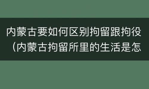 内蒙古要如何区别拘留跟拘役（内蒙古拘留所里的生活是怎么样的）