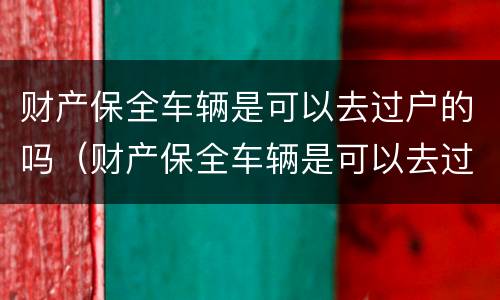 财产保全车辆是可以去过户的吗（财产保全车辆是可以去过户的吗）