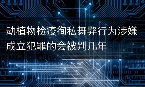 动植物检疫徇私舞弊行为涉嫌成立犯罪的会被判几年