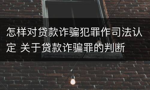 怎样对贷款诈骗犯罪作司法认定 关于贷款诈骗罪的判断