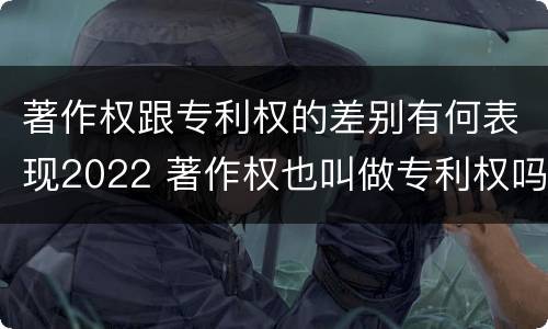 著作权跟专利权的差别有何表现2022 著作权也叫做专利权吗