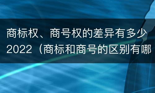 商标权、商号权的差异有多少2022（商标和商号的区别有哪些?）