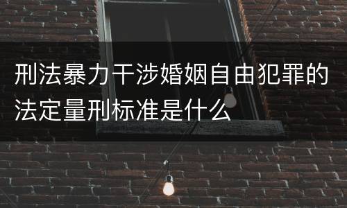 刑法暴力干涉婚姻自由犯罪的法定量刑标准是什么