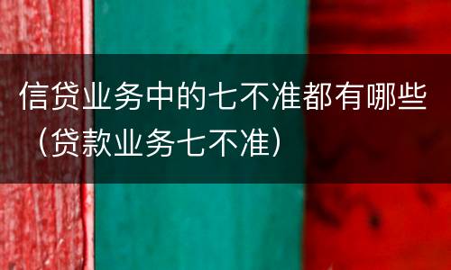 信贷业务中的七不准都有哪些（贷款业务七不准）