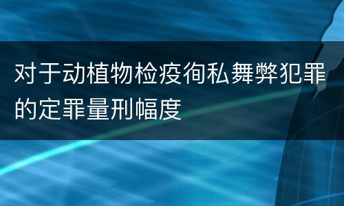 对于动植物检疫徇私舞弊犯罪的定罪量刑幅度