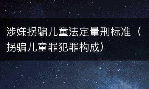 涉嫌拐骗儿童法定量刑标准（拐骗儿童罪犯罪构成）