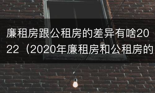 廉租房跟公租房的差异有啥2022（2020年廉租房和公租房的区别）
