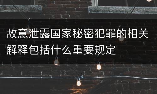 故意泄露国家秘密犯罪的相关解释包括什么重要规定