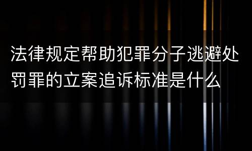 法律规定帮助犯罪分子逃避处罚罪的立案追诉标准是什么