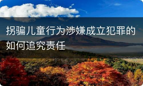 拐骗儿童行为涉嫌成立犯罪的如何追究责任