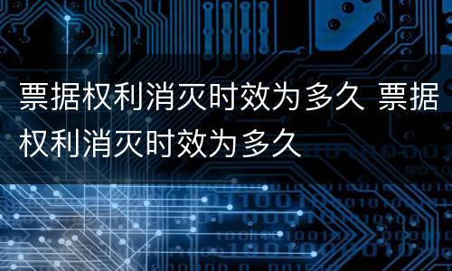 票据权利消灭时效为多久 票据权利消灭时效为多久