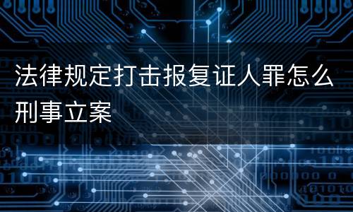 法律规定打击报复证人罪怎么刑事立案