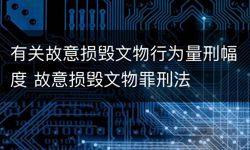 有关故意损毁文物行为量刑幅度 故意损毁文物罪刑法