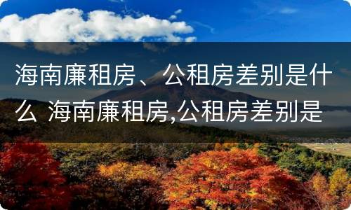 海南廉租房、公租房差别是什么 海南廉租房,公租房差别是什么意思