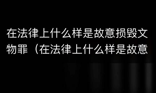在法律上什么样是故意损毁文物罪（在法律上什么样是故意损毁文物罪行为）