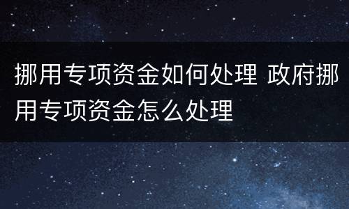 挪用专项资金如何处理 政府挪用专项资金怎么处理