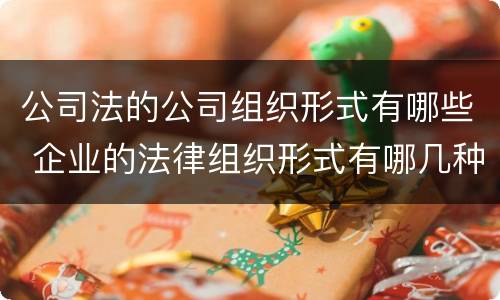 公司法的公司组织形式有哪些 企业的法律组织形式有哪几种