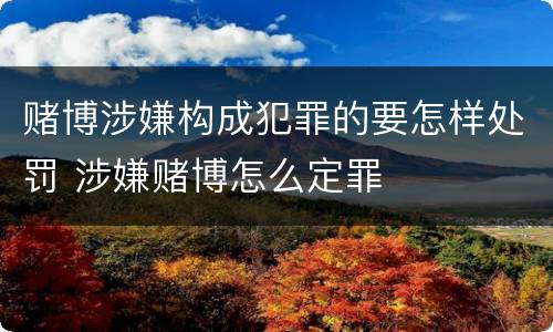 赌博涉嫌构成犯罪的要怎样处罚 涉嫌赌博怎么定罪