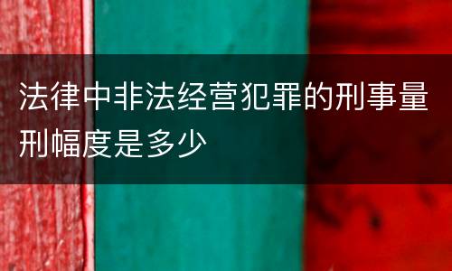 法律中非法经营犯罪的刑事量刑幅度是多少