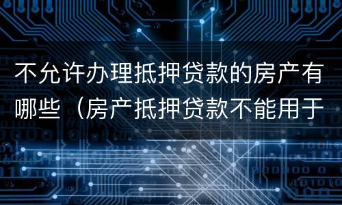 不允许办理抵押贷款的房产有哪些（房产抵押贷款不能用于）