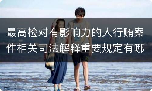 最高检对有影响力的人行贿案件相关司法解释重要规定有哪些