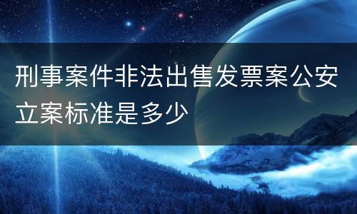 刑事案件非法出售发票案公安立案标准是多少