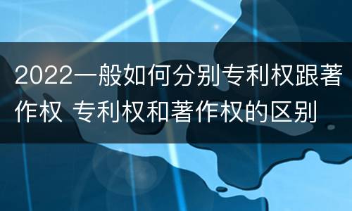 2022一般如何分别专利权跟著作权 专利权和著作权的区别