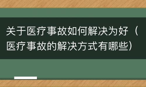 关于医疗事故如何解决为好（医疗事故的解决方式有哪些）