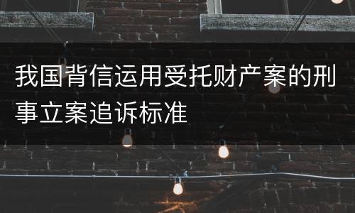 我国背信运用受托财产案的刑事立案追诉标准