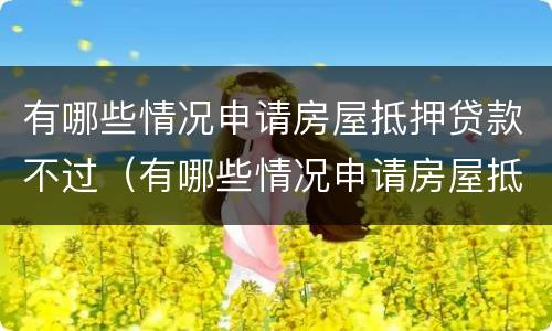 有哪些情况申请房屋抵押贷款不过（有哪些情况申请房屋抵押贷款不过审）