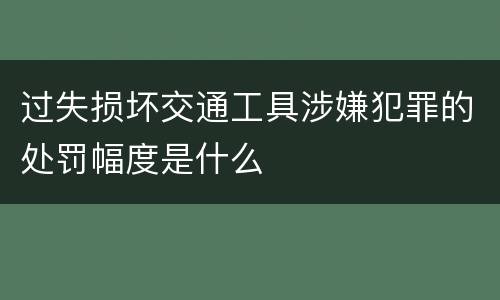 过失损坏交通工具涉嫌犯罪的处罚幅度是什么